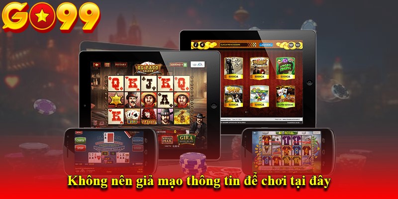 Không nên giả mạo thông tin để chơi tại đây