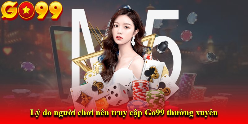 Lý do người chơi nên truy cập Go99 thường xuyên