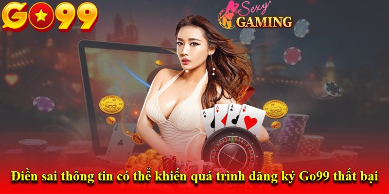 Điền sai thông tin có thể khiến quá trình đăng ký Go99 thất bại