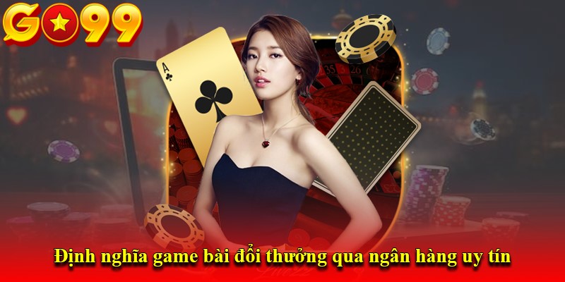 Định nghĩa game bài đổi thưởng qua ngân hàng uy tín